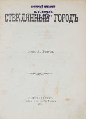 Броун А. Стеклянный город. Роман А. Броуна. СПб.: Изд. П.П. Сойкина, 1892.